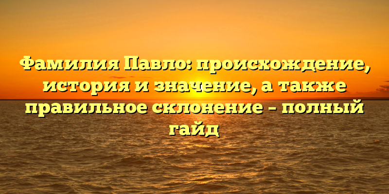 Фамилия Павло: происхождение, история и значение, а также правильное склонение – полный гайд