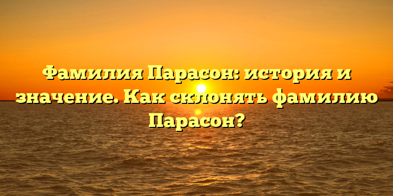 Фамилия Парасон: история и значение. Как склонять фамилию Парасон?