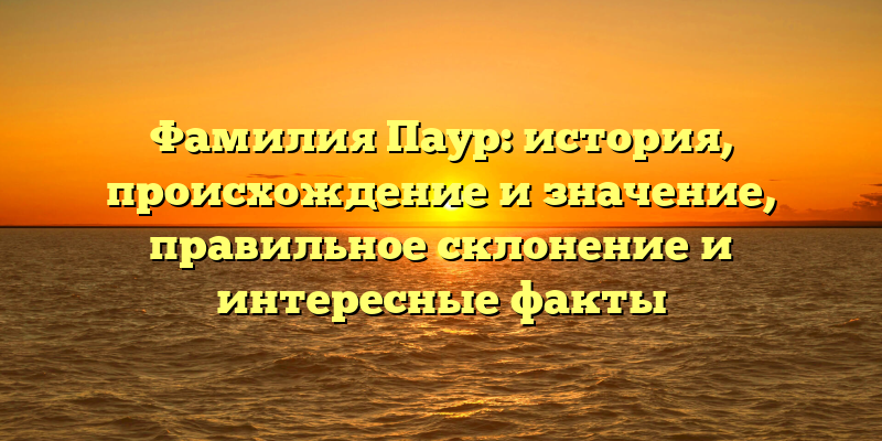 Фамилия Паур: история, происхождение и значение, правильное склонение и интересные факты