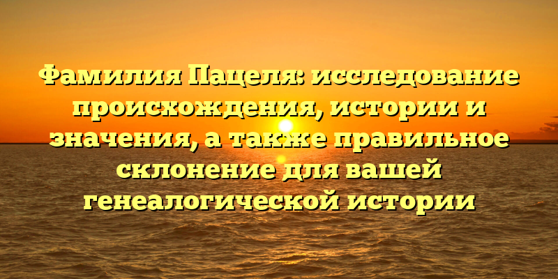 Фамилия Пацеля: исследование происхождения, истории и значения, а также правильное склонение для вашей генеалогической истории