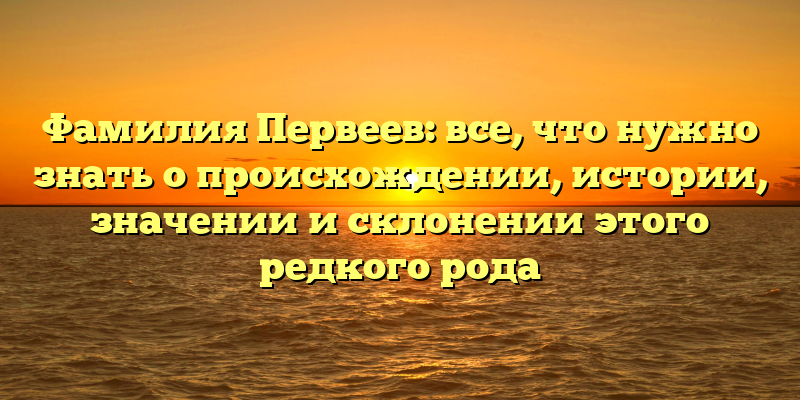 Фамилия Первеев: все, что нужно знать о происхождении, истории, значении и склонении этого редкого рода