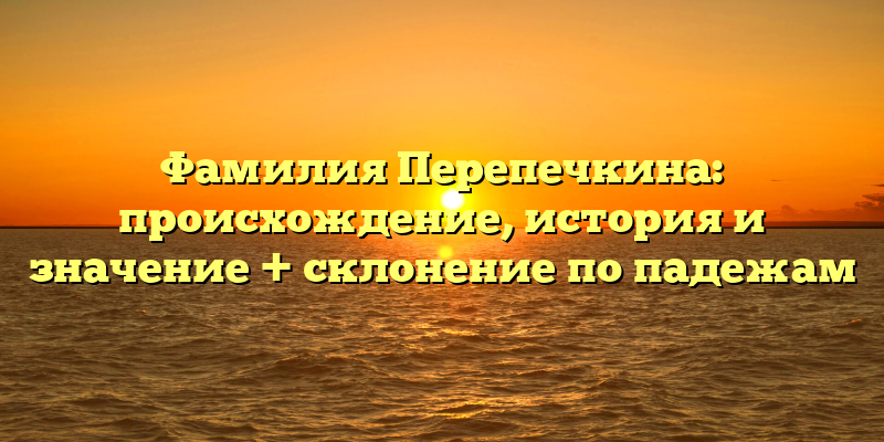 Фамилия Перепечкина: происхождение, история и значение + склонение по падежам