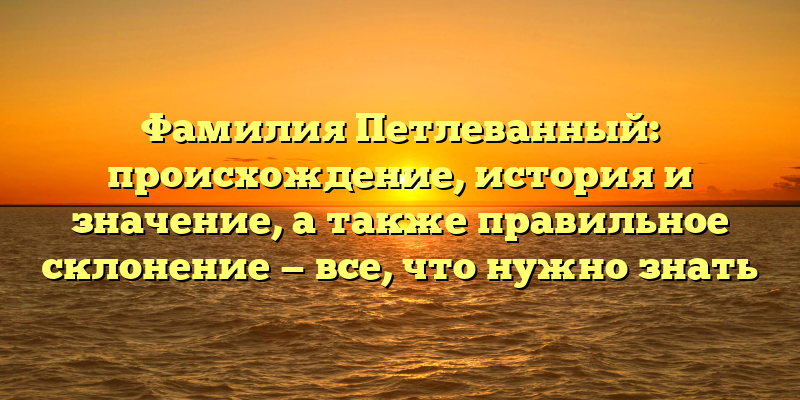 Фамилия Петлеванный: происхождение, история и значение, а также правильное склонение — все, что нужно знать