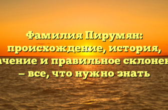 Фамилия Пирумян: происхождение, история, значение и правильное склонение — все, что нужно знать