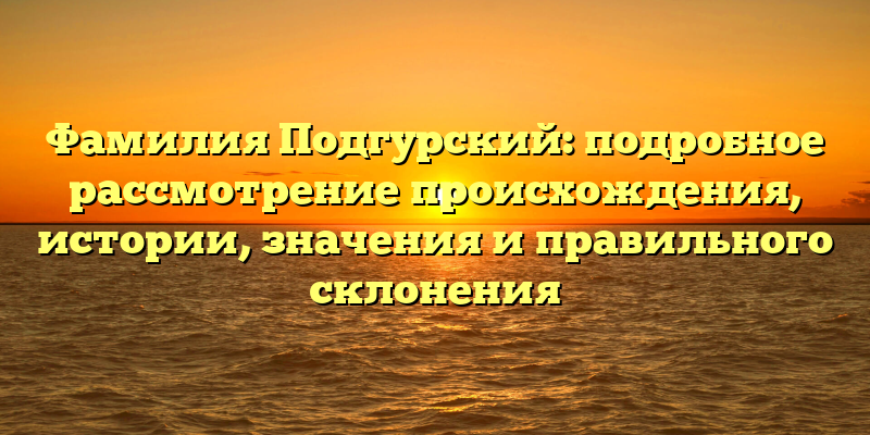 Фамилия Подгурский: подробное рассмотрение происхождения, истории, значения и правильного склонения