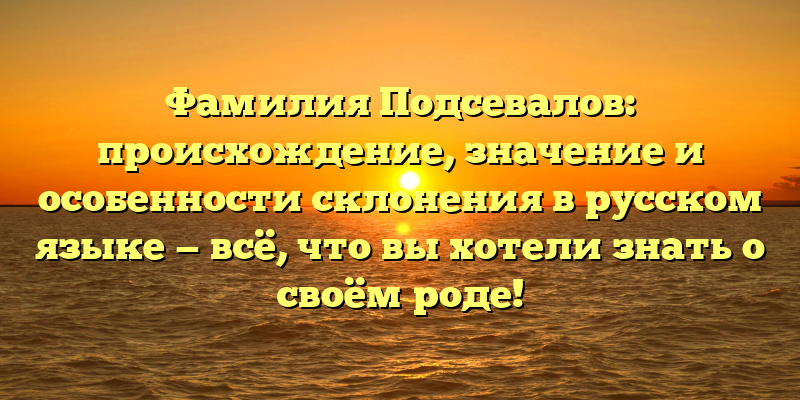 Фамилия Подсевалов: происхождение, значение и особенности склонения в русском языке — всё, что вы хотели знать о своём роде!