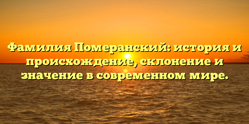 Фамилия Померанский: история и происхождение, склонение и значение в современном мире.