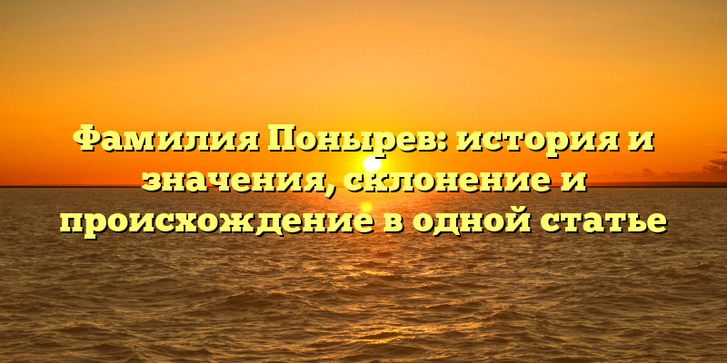 Фамилия Понырев: история и значения, склонение и происхождение в одной статье