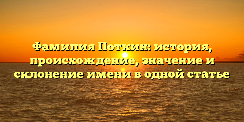 Фамилия Поткин: история, происхождение, значение и склонение имени в одной статье