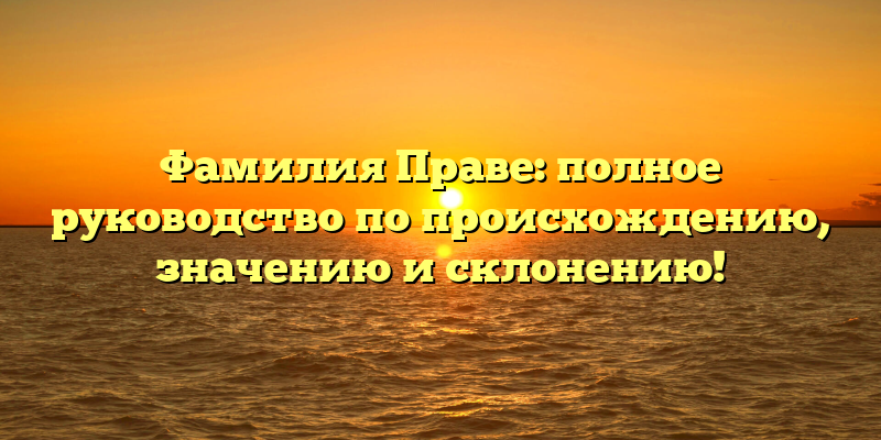 Фамилия Праве: полное руководство по происхождению, значению и склонению!