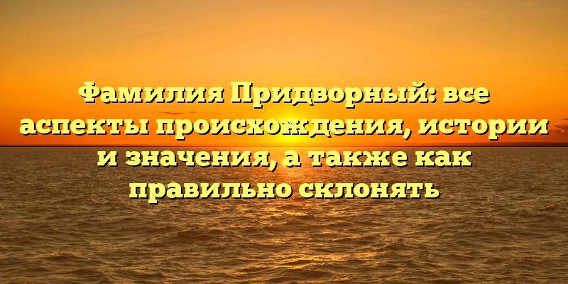 Фамилия Придворный: все аспекты происхождения, истории и значения, а также как правильно склонять