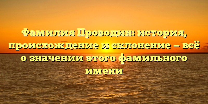 Фамилия Проводин: история, происхождение и склонение — всё о значении этого фамильного имени