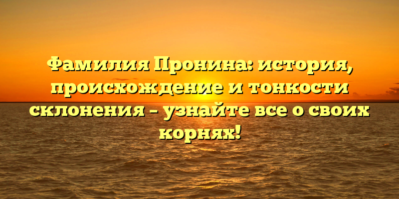 Фамилия Пронина: история, происхождение и тонкости склонения – узнайте все о своих корнях!