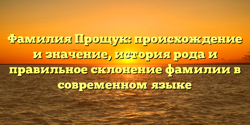 Фамилия Прощук: происхождение и значение, история рода и правильное склонение фамилии в современном языке