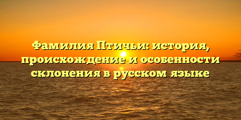 Фамилия Птичьи: история, происхождение и особенности склонения в русском языке