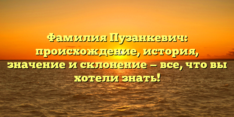 Фамилия Пузанкевич: происхождение, история, значение и склонение — все, что вы хотели знать!