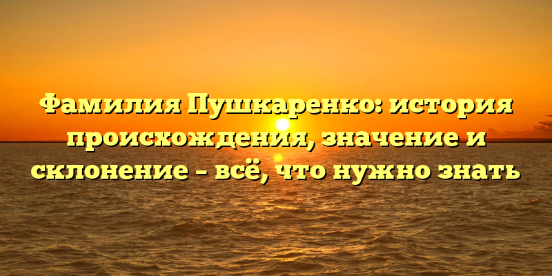 Фамилия Пушкаренко: история происхождения, значение и склонение – всё, что нужно знать