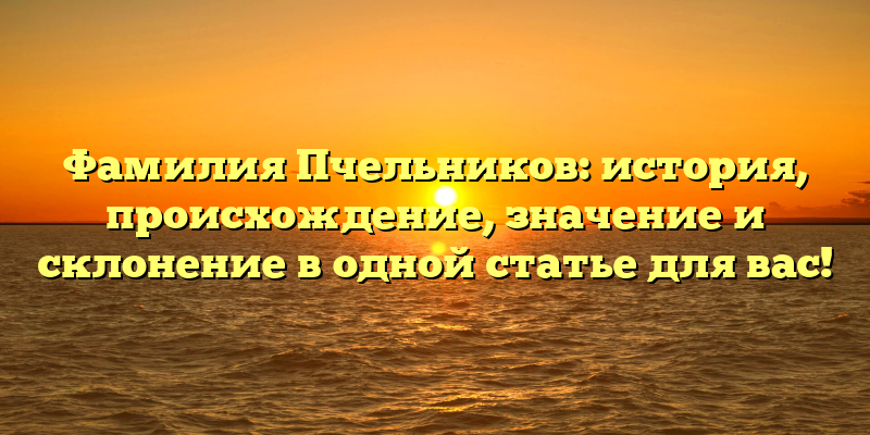 Фамилия Пчельников: история, происхождение, значение и склонение в одной статье для вас!