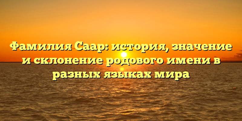 Фамилия Саар: история, значение и склонение родового имени в разных языках мира