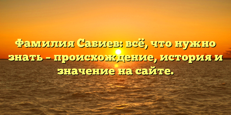 Фамилия Сабиев: всё, что нужно знать – происхождение, история и значение на сайте.