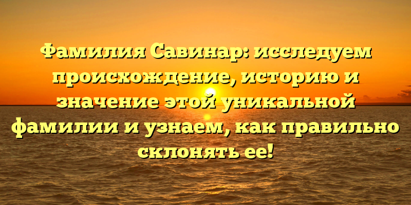 Фамилия Савинар: исследуем происхождение, историю и значение этой уникальной фамилии и узнаем, как правильно склонять ее!