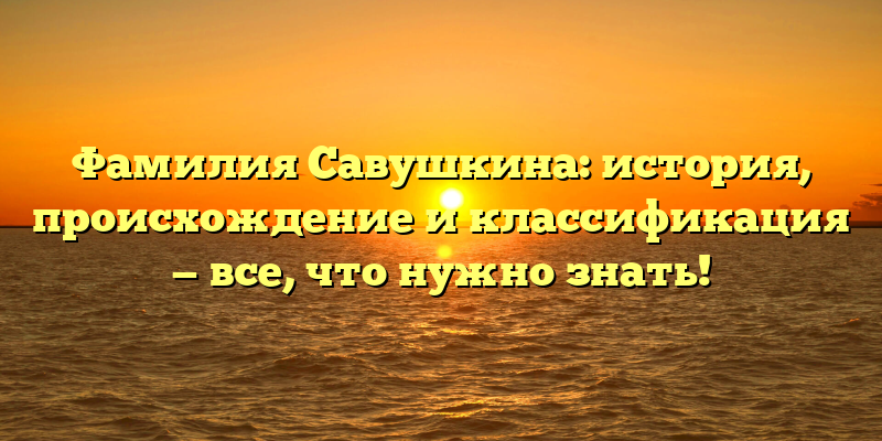 Фамилия Савушкина: история, происхождение и классификация — все, что нужно знать!