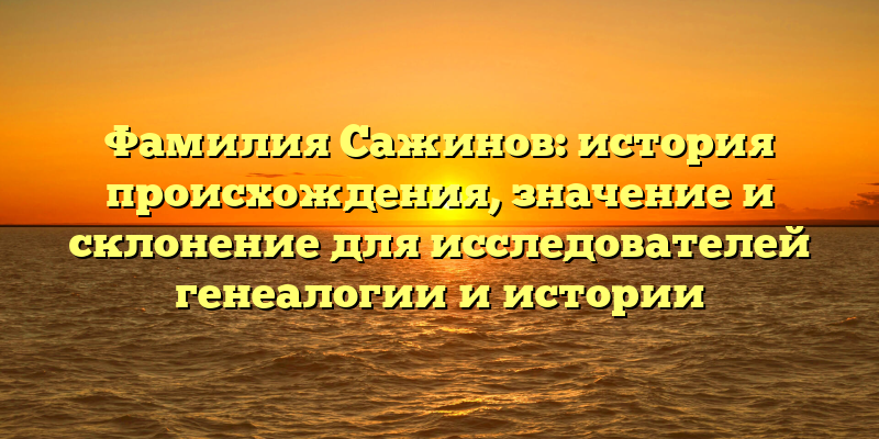 Фамилия Сажинов: история происхождения, значение и склонение для исследователей генеалогии и истории