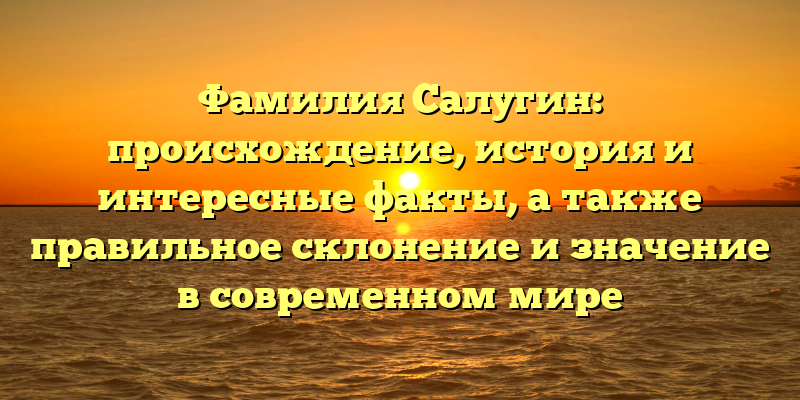 Фамилия Салугин: происхождение, история и интересные факты, а также правильное склонение и значение в современном мире