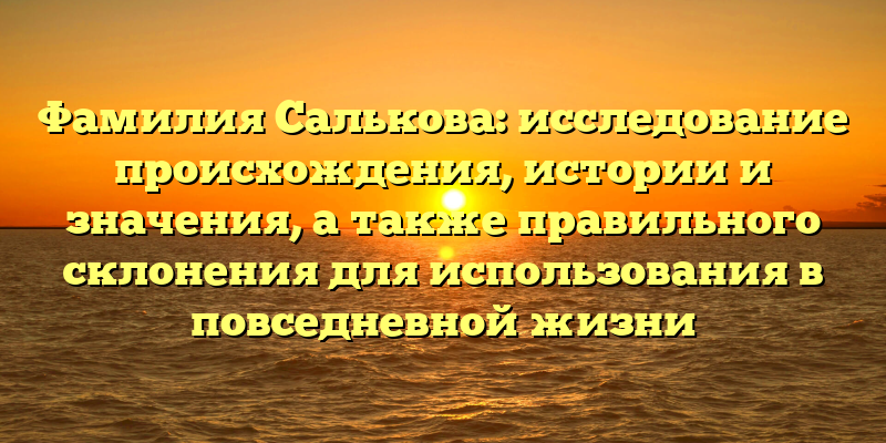 Фамилия Салькова: исследование происхождения, истории и значения, а также правильного склонения для использования в повседневной жизни