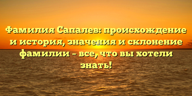 Фамилия Сапалев: происхождение и история, значения и склонение фамилии – все, что вы хотели знать!