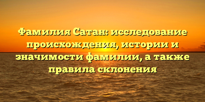 Фамилия Сатан: исследование происхождения, истории и значимости фамилии, а также правила склонения