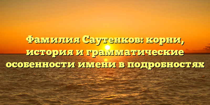 Фамилия Саутенков: корни, история и грамматические особенности имени в подробностях