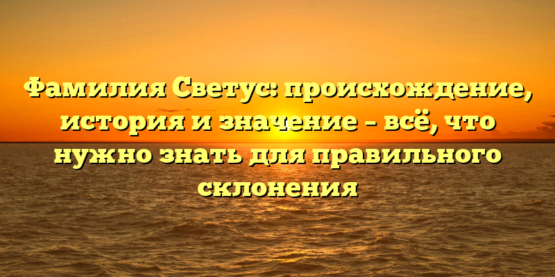 Фамилия Светус: происхождение, история и значение – всё, что нужно знать для правильного склонения