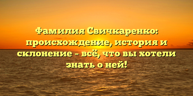 Фамилия Свичкаренко: происхождение, история и склонение – всё, что вы хотели знать о ней!