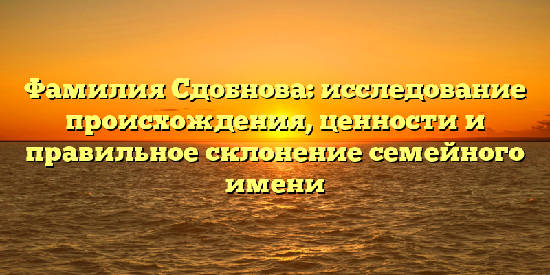 Фамилия Сдобнова: исследование происхождения, ценности и правильное склонение семейного имени