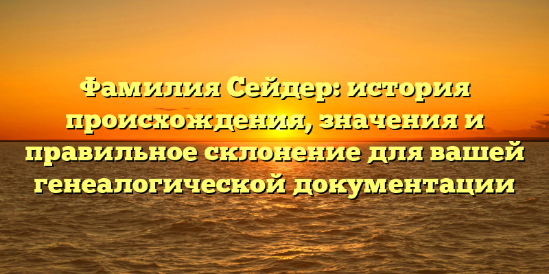 Фамилия Сейдер: история происхождения, значения и правильное склонение для вашей генеалогической документации