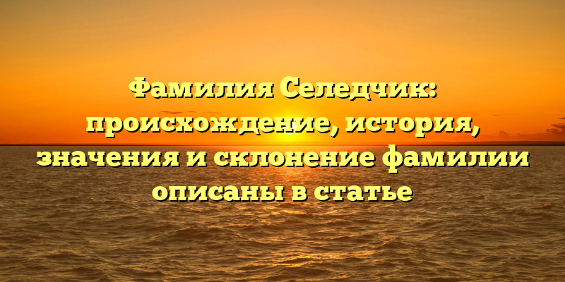 Фамилия Селедчик: происхождение, история, значения и склонение фамилии описаны в статье