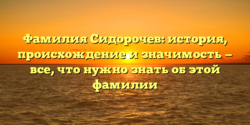 Фамилия Сидорочев: история, происхождение и значимость — все, что нужно знать об этой фамилии