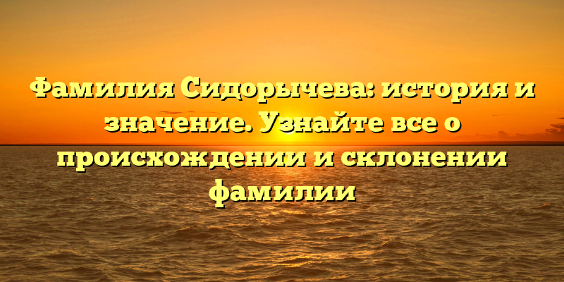 Фамилия Сидорычева: история и значение. Узнайте все о происхождении и склонении фамилии