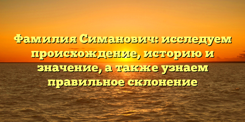 Фамилия Симанович: исследуем происхождение, историю и значение, а также узнаем правильное склонение