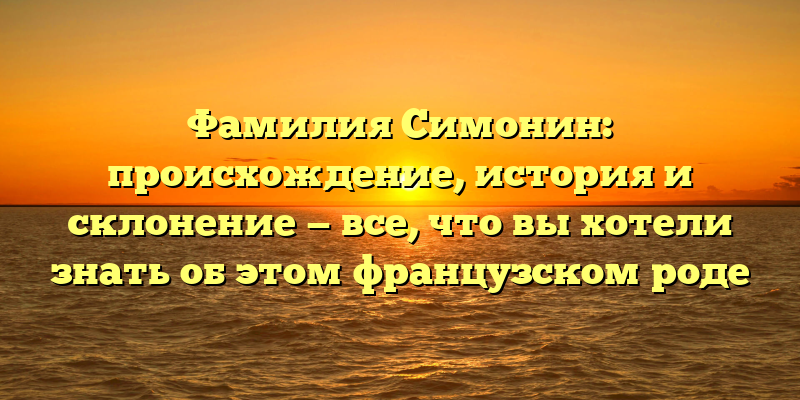 Фамилия Симонин: происхождение, история и склонение — все, что вы хотели знать об этом французском роде