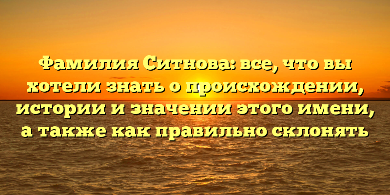 Фамилия Ситнова: все, что вы хотели знать о происхождении, истории и значении этого имени, а также как правильно склонять