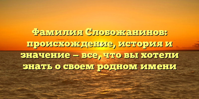 Фамилия Слобожанинов: происхождение, история и значение — все, что вы хотели знать о своем родном имени