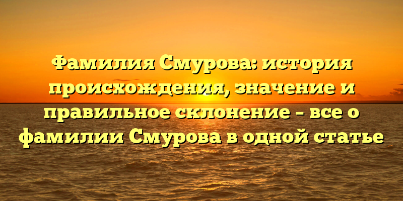 Фамилия Смурова: история происхождения, значение и правильное склонение – все о фамилии Смурова в одной статье