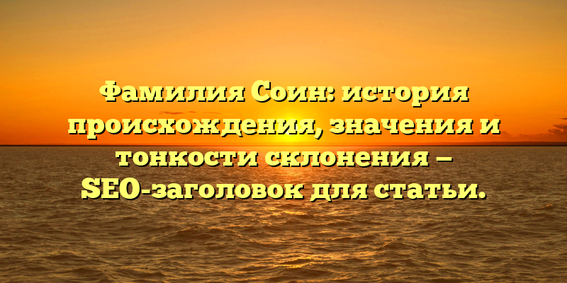 Фамилия Соин: история происхождения, значения и тонкости склонения — SEO-заголовок для статьи.