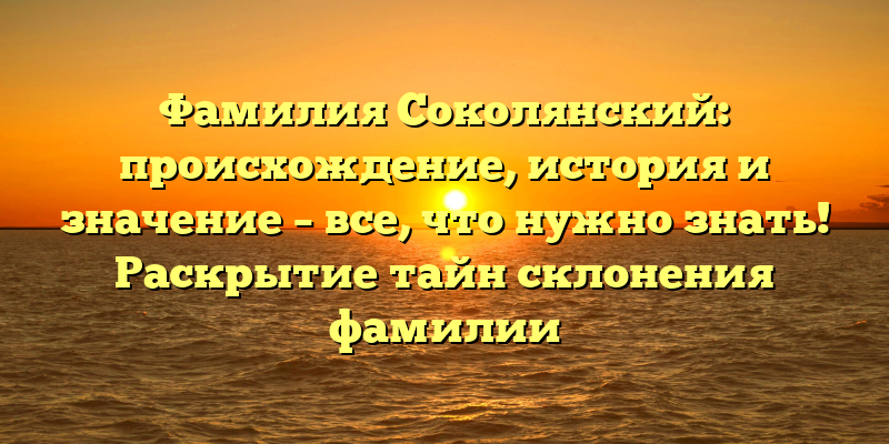 Фамилия Соколянский: происхождение, история и значение – все, что нужно знать! Раскрытие тайн склонения фамилии