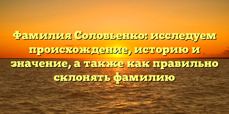 Фамилия Соловьенко: исследуем происхождение, историю и значение, а также как правильно склонять фамилию