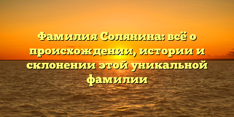 Фамилия Солянина: всё о происхождении, истории и склонении этой уникальной фамилии