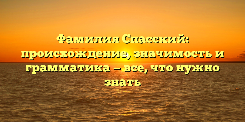 Фамилия Спасский: происхождение, значимость и грамматика — все, что нужно знать