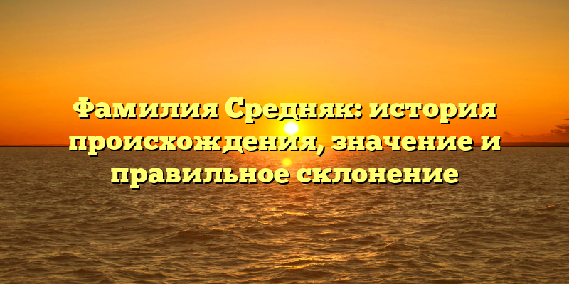 Фамилия Средняк: история происхождения, значение и правильное склонение